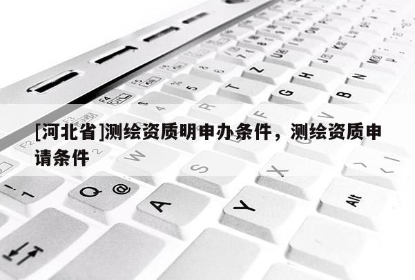 [河北省]測(cè)繪資質(zhì)明申辦條件，測(cè)繪資質(zhì)申請(qǐng)條件