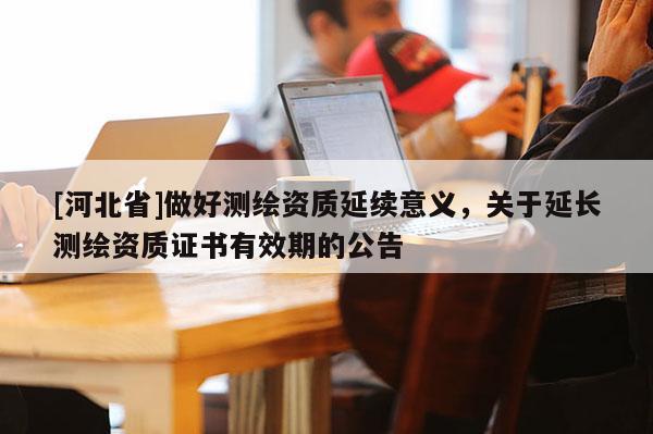 [河北省]做好測(cè)繪資質(zhì)延續(xù)意義，關(guān)于延長測(cè)繪資質(zhì)證書有效期的公告