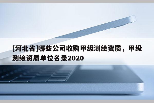[河北省]哪些公司收購甲級測繪資質，甲級測繪資質單位名錄2020