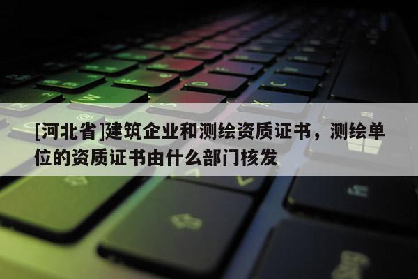 [河北省]建筑企業(yè)和測繪資質(zhì)證書，測繪單位的資質(zhì)證書由什么部門核發(fā)