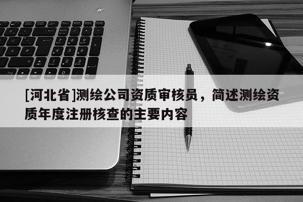 [河北省]測繪公司資質審核員，簡述測繪資質年度注冊核查的主要內(nèi)容