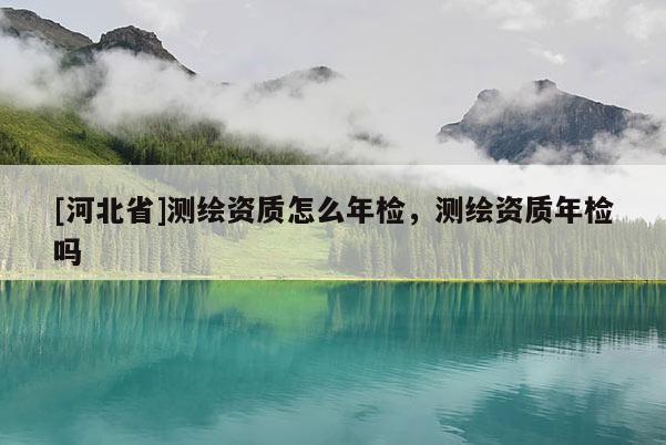 [河北省]測繪資質怎么年檢，測繪資質年檢嗎