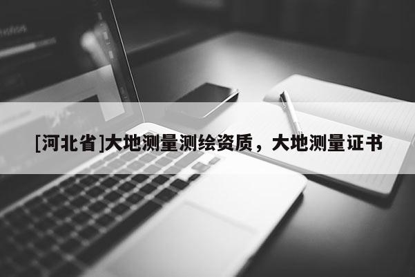 [河北省]大地測(cè)量測(cè)繪資質(zhì)，大地測(cè)量證書(shū)