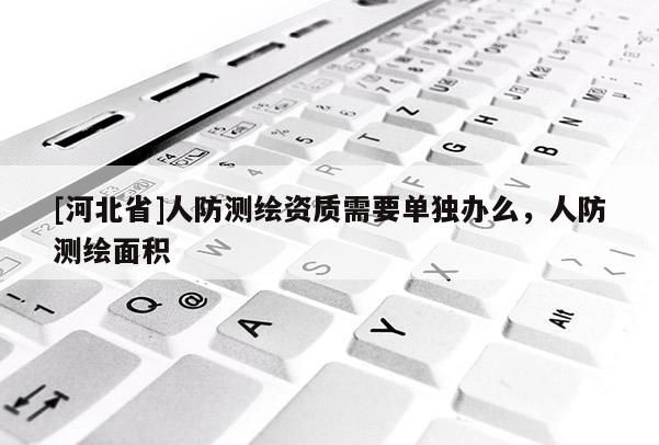 [河北省]人防測(cè)繪資質(zhì)需要單獨(dú)辦么，人防測(cè)繪面積