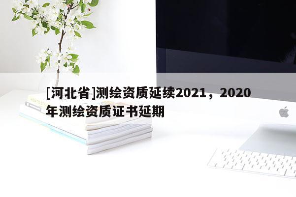 [河北省]測繪資質(zhì)延續(xù)2021，2020年測繪資質(zhì)證書延期