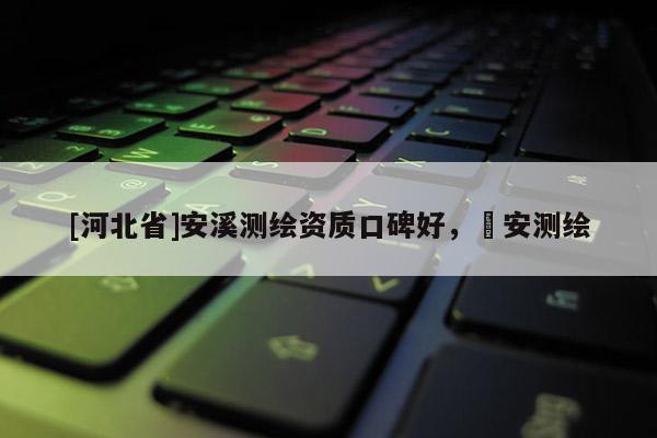 [河北省]安溪測(cè)繪資質(zhì)口碑好，垚安測(cè)繪