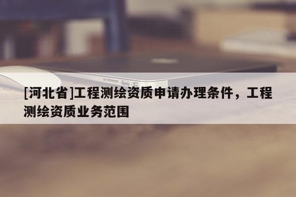 [河北省]工程測(cè)繪資質(zhì)申請(qǐng)辦理?xiàng)l件，工程測(cè)繪資質(zhì)業(yè)務(wù)范圍