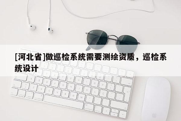 [河北省]做巡檢系統(tǒng)需要測繪資質(zhì)，巡檢系統(tǒng)設(shè)計