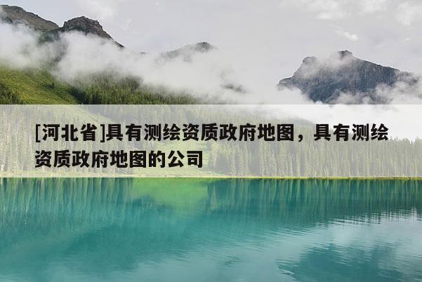 [河北省]具有測繪資質(zhì)政府地圖，具有測繪資質(zhì)政府地圖的公司