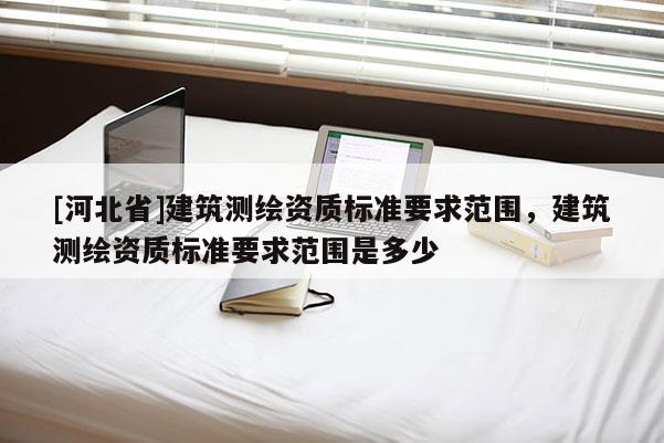 [河北省]建筑測繪資質(zhì)標準要求范圍，建筑測繪資質(zhì)標準要求范圍是多少