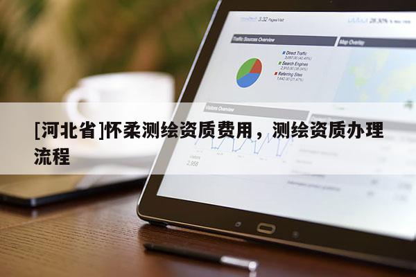 [河北省]懷柔測繪資質(zhì)費(fèi)用，測繪資質(zhì)辦理流程