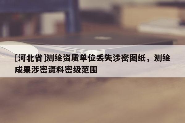 [河北省]測(cè)繪資質(zhì)單位丟失涉密圖紙，測(cè)繪成果涉密資料密級(jí)范圍