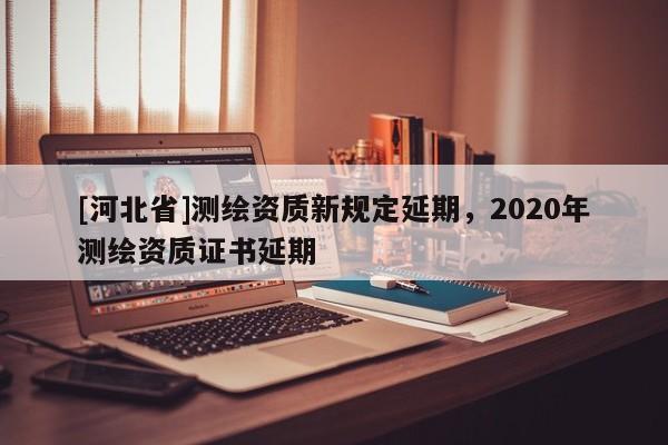 [河北省]測繪資質(zhì)新規(guī)定延期，2020年測繪資質(zhì)證書延期