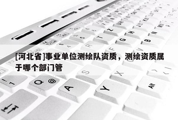 [河北省]事業(yè)單位測(cè)繪隊(duì)資質(zhì)，測(cè)繪資質(zhì)屬于哪個(gè)部門管