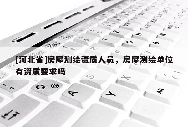 [河北省]房屋測繪資質(zhì)人員，房屋測繪單位有資質(zhì)要求嗎