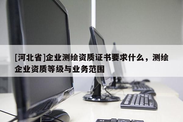 [河北省]企業(yè)測(cè)繪資質(zhì)證書(shū)要求什么，測(cè)繪企業(yè)資質(zhì)等級(jí)與業(yè)務(wù)范圍