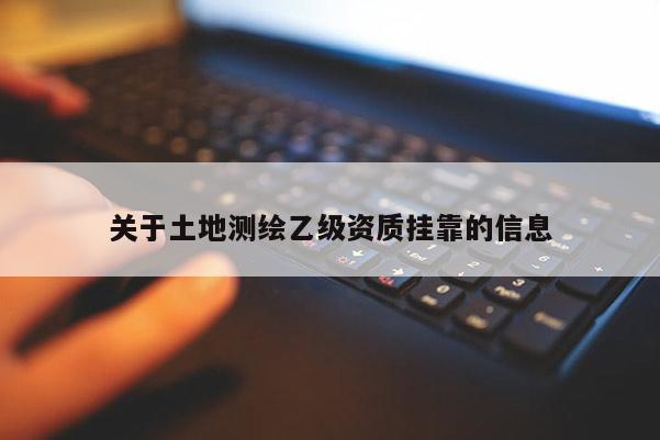 關(guān)于土地測繪乙級資質(zhì)掛靠的信息