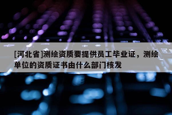 [河北省]測繪資質(zhì)要提供員工畢業(yè)證，測繪單位的資質(zhì)證書由什么部門核發(fā)