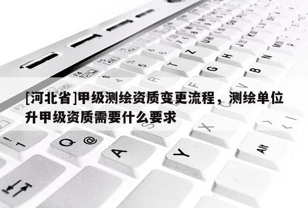 [河北省]甲級(jí)測(cè)繪資質(zhì)變更流程，測(cè)繪單位升甲級(jí)資質(zhì)需要什么要求