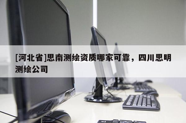 [河北省]思南測繪資質(zhì)哪家可靠，四川思明測繪公司