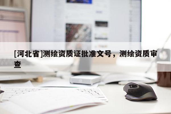 [河北省]測繪資質(zhì)證批準(zhǔn)文號，測繪資質(zhì)審查