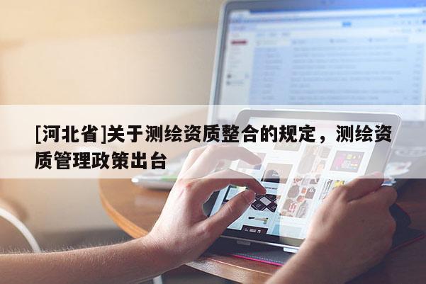 [河北省]關(guān)于測繪資質(zhì)整合的規(guī)定，測繪資質(zhì)管理政策出臺