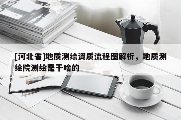 [河北省]地質(zhì)測繪資質(zhì)流程圖解析，地質(zhì)測繪院測繪是干啥的