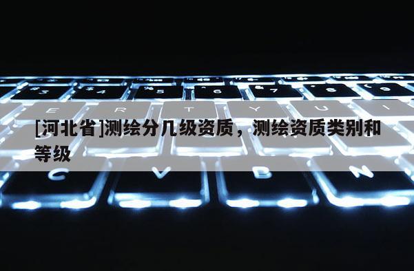 [河北省]測繪分幾級資質(zhì)，測繪資質(zhì)類別和等級