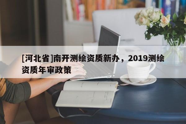 [河北省]南開測繪資質新辦，2019測繪資質年審政策