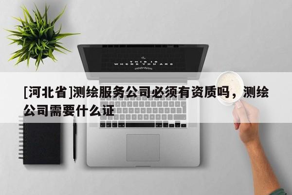 [河北省]測(cè)繪服務(wù)公司必須有資質(zhì)嗎，測(cè)繪公司需要什么證
