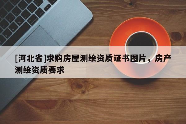 [河北省]求購(gòu)房屋測(cè)繪資質(zhì)證書圖片，房產(chǎn)測(cè)繪資質(zhì)要求
