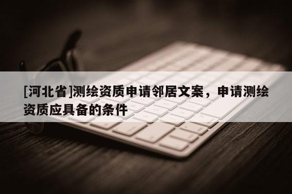 [河北省]測繪資質(zhì)申請鄰居文案，申請測繪資質(zhì)應(yīng)具備的條件