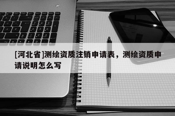 [河北省]測繪資質注銷申請表，測繪資質申請說明怎么寫