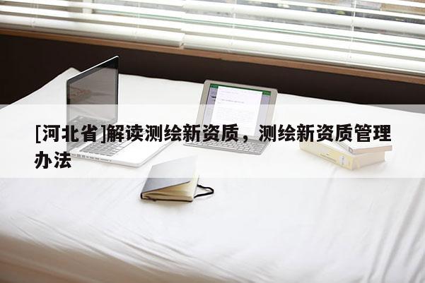 [河北省]解讀測繪新資質，測繪新資質管理辦法