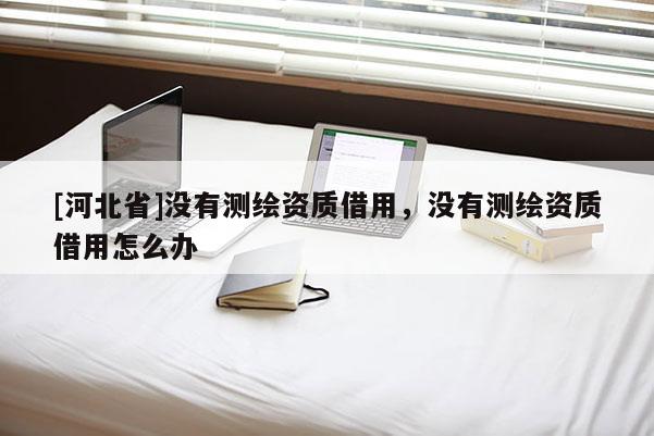 [河北省]沒有測(cè)繪資質(zhì)借用，沒有測(cè)繪資質(zhì)借用怎么辦