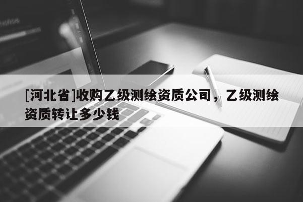 [河北省]收購乙級測繪資質(zhì)公司，乙級測繪資質(zhì)轉(zhuǎn)讓多少錢