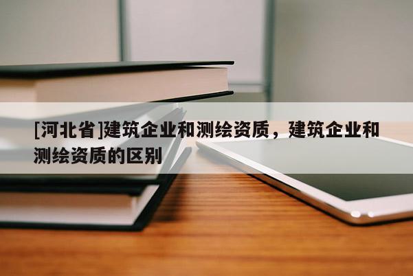 [河北省]建筑企業(yè)和測(cè)繪資質(zhì)，建筑企業(yè)和測(cè)繪資質(zhì)的區(qū)別