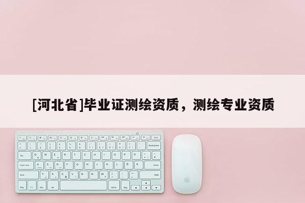 [河北省]畢業(yè)證測繪資質(zhì)，測繪專業(yè)資質(zhì)