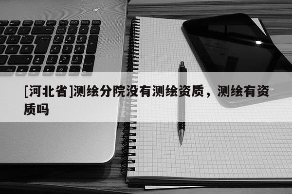 [河北省]測繪分院沒有測繪資質，測繪有資質嗎