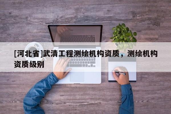 [河北省]武清工程測繪機構(gòu)資質(zhì)，測繪機構(gòu)資質(zhì)級別