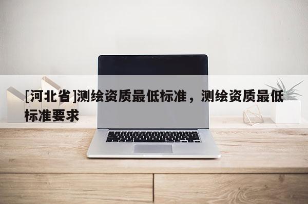 [河北省]測繪資質(zhì)最低標(biāo)準(zhǔn)，測繪資質(zhì)最低標(biāo)準(zhǔn)要求