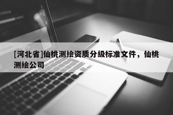[河北省]仙桃測繪資質(zhì)分級標(biāo)準(zhǔn)文件，仙桃測繪公司