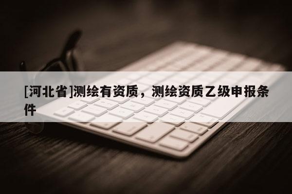 [河北省]測繪有資質(zhì)，測繪資質(zhì)乙級申報條件