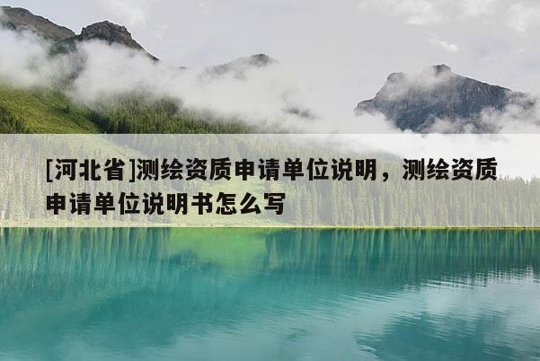 [河北省]測繪資質(zhì)申請單位說明，測繪資質(zhì)申請單位說明書怎么寫