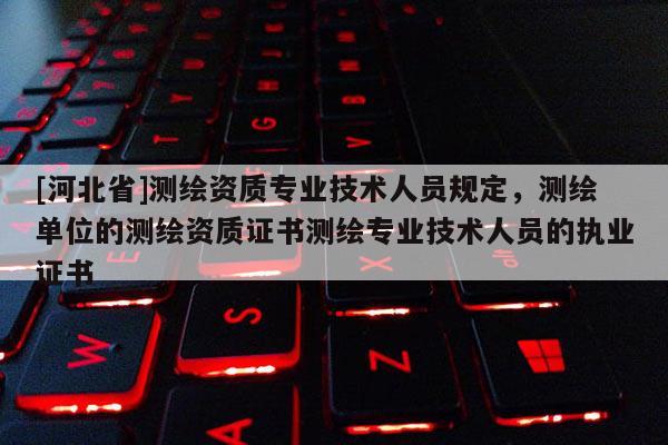 [河北省]測(cè)繪資質(zhì)專業(yè)技術(shù)人員規(guī)定，測(cè)繪單位的測(cè)繪資質(zhì)證書測(cè)繪專業(yè)技術(shù)人員的執(zhí)業(yè)證書
