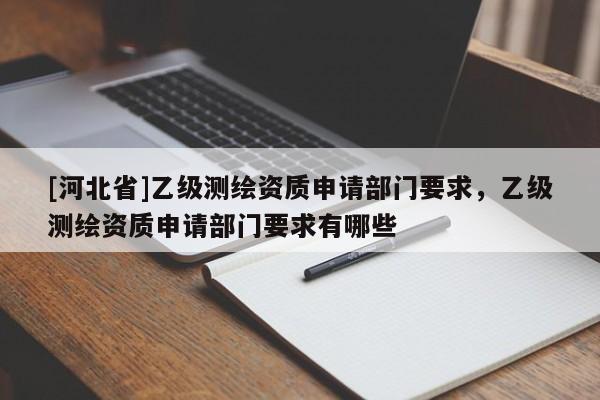 [河北省]乙級(jí)測(cè)繪資質(zhì)申請(qǐng)部門要求，乙級(jí)測(cè)繪資質(zhì)申請(qǐng)部門要求有哪些