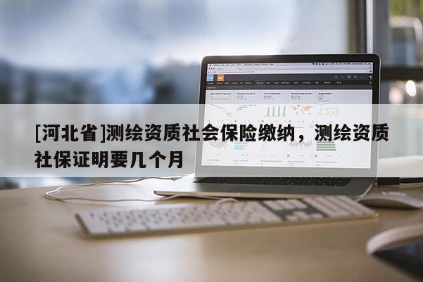 [河北省]測繪資質(zhì)社會(huì)保險(xiǎn)繳納，測繪資質(zhì)社保證明要幾個(gè)月