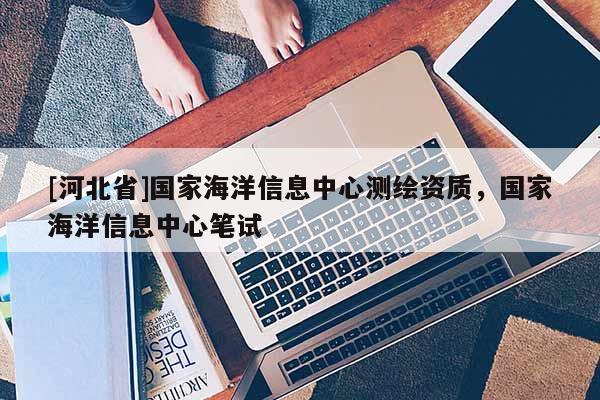 [河北省]國家海洋信息中心測繪資質(zhì)，國家海洋信息中心筆試