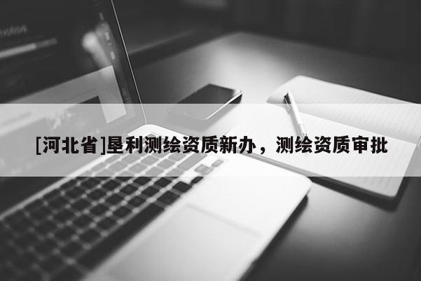 [河北省]墾利測繪資質(zhì)新辦，測繪資質(zhì)審批