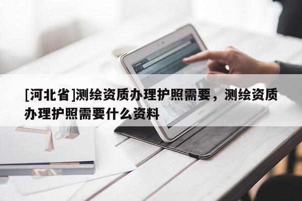 [河北省]測繪資質(zhì)辦理護照需要，測繪資質(zhì)辦理護照需要什么資料